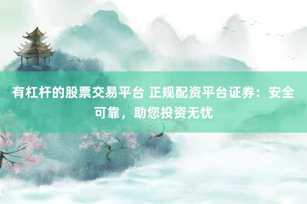 有杠桿的股票交易平臺(tái) 正規(guī)配資平臺(tái)證券：安全可靠，助您投資無憂