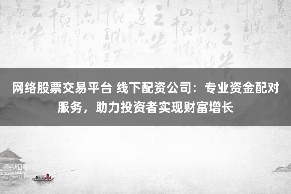 網(wǎng)絡(luò)股票交易平臺 線下配資公司：專業(yè)資金配對服務(wù)，助力投資者實現(xiàn)財富增長