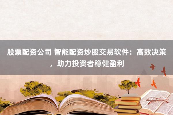 股票配資公司 智能配資炒股交易軟件：高效決策，助力投資者穩(wěn)健盈利