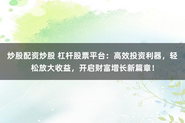 炒股配資炒股 杠桿股票平臺(tái)：高效投資利器，輕松放大收益，開啟財(cái)富增長新篇章！