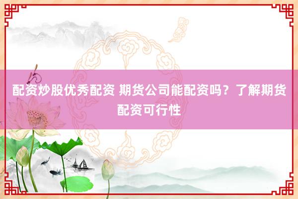 配資炒股優(yōu)秀配資 期貨公司能配資嗎？了解期貨配資可行性
