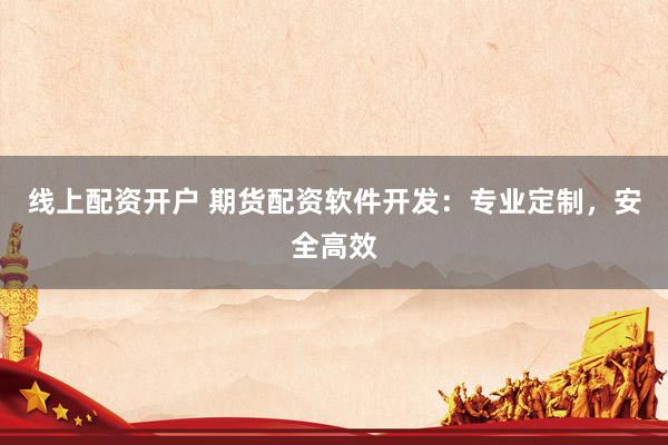 線上配資開戶 期貨配資軟件開發(fā)：專業(yè)定制，安全高效