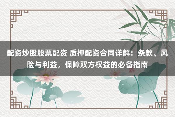 配資炒股股票配資 質(zhì)押配資合同詳解：條款、風(fēng)險與利益，保障雙方權(quán)益的必備指南