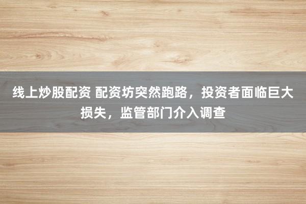 線上炒股配資 配資坊突然跑路，投資者面臨巨大損失，監(jiān)管部門介入調(diào)查