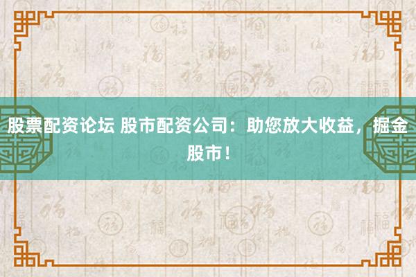 股票配資論壇 股市配資公司：助您放大收益，掘金股市！