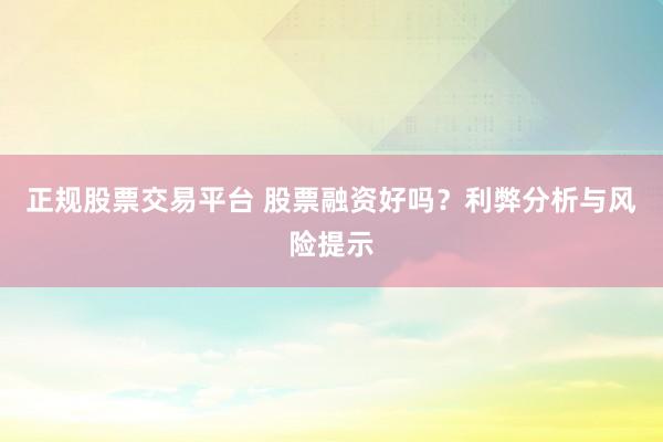 正規(guī)股票交易平臺 股票融資好嗎？利弊分析與風(fēng)險(xiǎn)提示