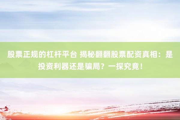 股票正規(guī)的杠桿平臺 揭秘翻翻股票配資真相：是投資利器還是騙局？一探究竟！
