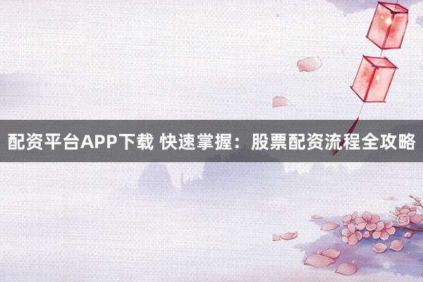 配資平臺APP下載 快速掌握：股票配資流程全攻略