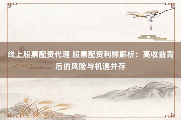 線上股票配資代理 股票配資利弊解析：高收益背后的風險與機遇并存