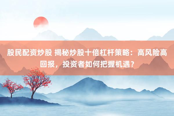 股民配資炒股 揭秘炒股十倍杠桿策略：高風險高回報，投資者如何把握機遇？