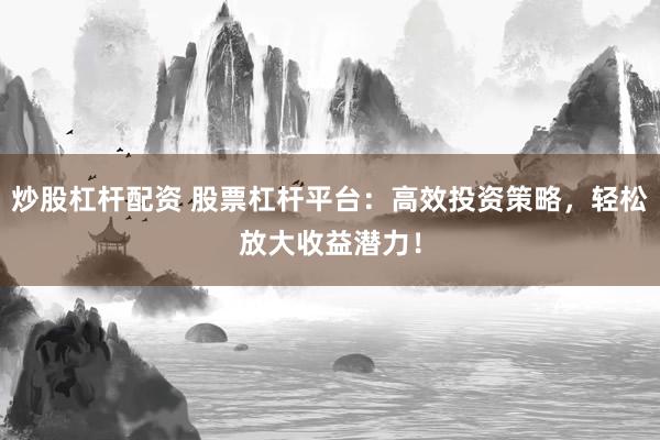 炒股杠桿配資 股票杠桿平臺(tái)：高效投資策略，輕松放大收益潛力！