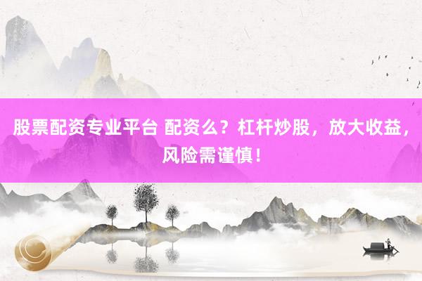 股票配資專業(yè)平臺(tái) 配資么？杠桿炒股，放大收益，風(fēng)險(xiǎn)需謹(jǐn)慎！