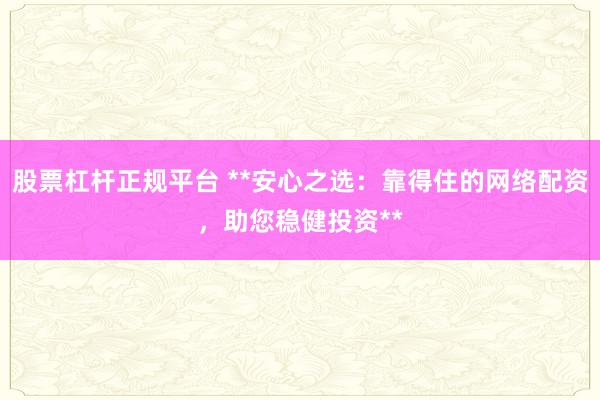 股票杠桿正規(guī)平臺(tái) **安心之選：靠得住的網(wǎng)絡(luò)配資，助您穩(wěn)健投資**