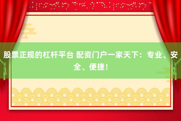 股票正規(guī)的杠桿平臺 配資門戶一家天下：專業(yè)、安全、便捷！