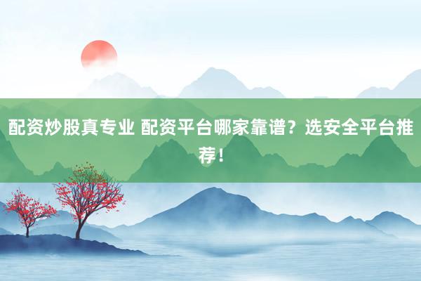 配資炒股真專業(yè) 配資平臺哪家靠譜？選安全平臺推薦！