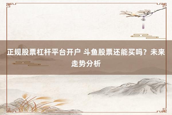 正規(guī)股票杠桿平臺(tái)開戶 斗魚股票還能買嗎？未來走勢分析