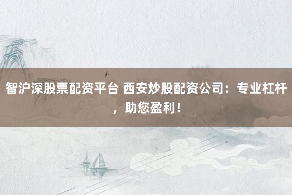 智滬深股票配資平臺(tái) 西安炒股配資公司：專業(yè)杠桿，助您盈利！