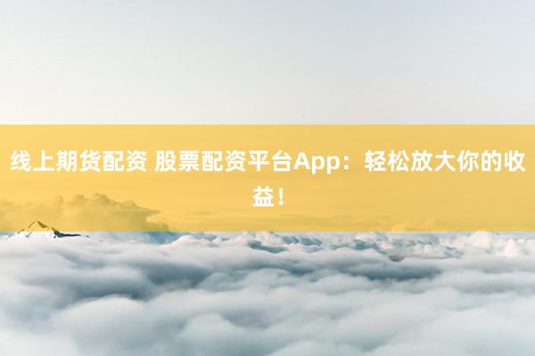 線上期貨配資 股票配資平臺App：輕松放大你的收益！