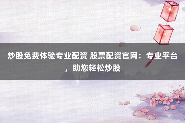 炒股免費體驗專業(yè)配資 股票配資官網(wǎng)：專業(yè)平臺，助您輕松炒股