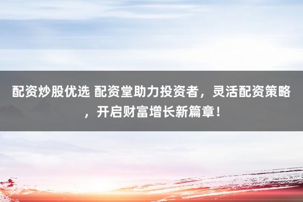 配資炒股優(yōu)選 配資堂助力投資者，靈活配資策略，開啟財富增長新篇章！