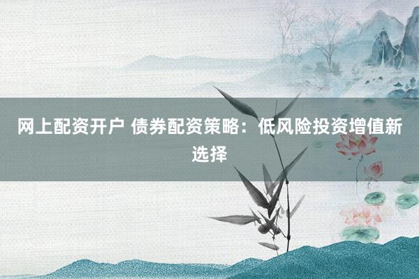 網(wǎng)上配資開(kāi)戶 債券配資策略：低風(fēng)險(xiǎn)投資增值新選擇