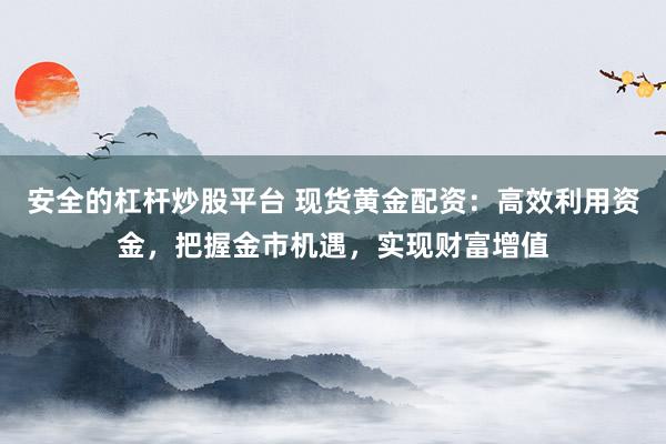 安全的杠桿炒股平臺(tái) 現(xiàn)貨黃金配資：高效利用資金，把握金市機(jī)遇，實(shí)現(xiàn)財(cái)富增值