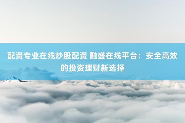配資專業(yè)在線炒股配資 融盛在線平臺：安全高效的投資理財新選擇