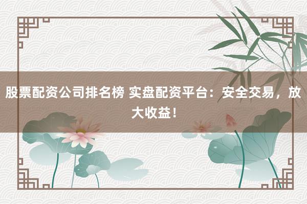 股票配資公司排名榜 實(shí)盤配資平臺(tái)：安全交易，放大收益！