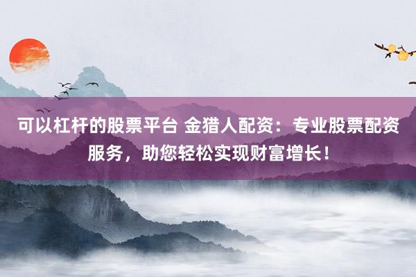 可以杠桿的股票平臺(tái) 金獵人配資：專業(yè)股票配資服務(wù)，助您輕松實(shí)現(xiàn)財(cái)富增長(zhǎng)！